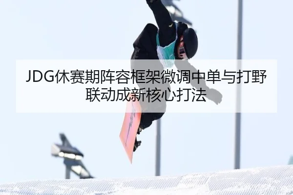 JDG休赛期阵容框架微调中单与打野联动成新核心打法