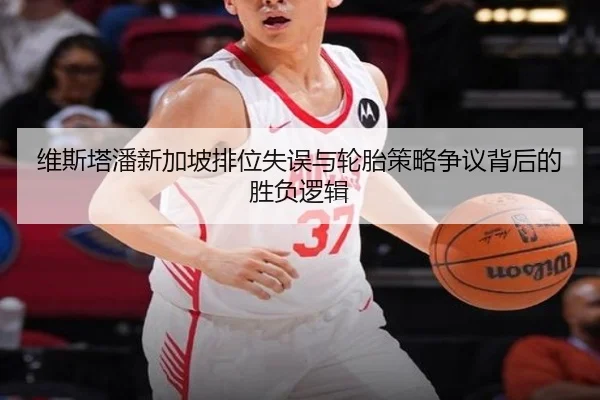 维斯塔潘新加坡排位失误与轮胎策略争议背后的胜负逻辑